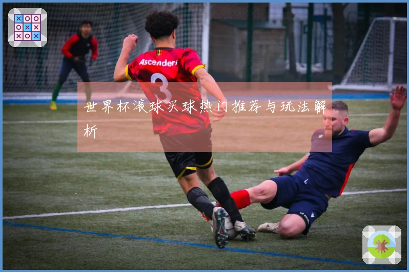 世界杯滚球买球热门推荐与玩法解析