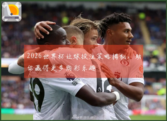 2026世界杯让球投注策略揭秘，助你赢得更多购彩乐趣