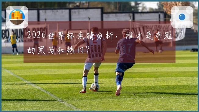 2026世界杯竞猜分析，谁才是夺冠的黑马和热门？
