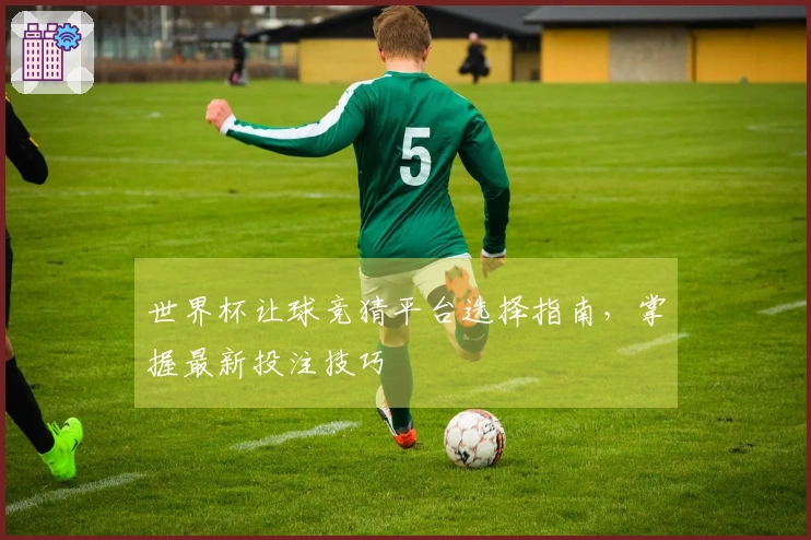 世界杯让球竞猜平台选择指南，掌握最新投注技巧