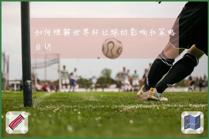 如何理解世界杯让球的影响和策略分析