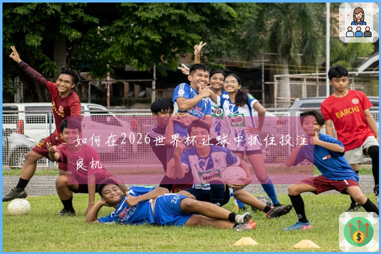 如何在2026世界杯让球中抓住投注良机