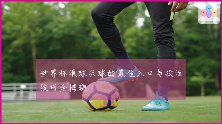 世界杯滚球买球的最佳入口与投注技巧全揭晓