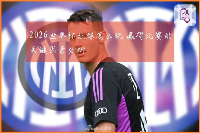2026世界杯让球怎么玩 赢得比赛的关键因素分析