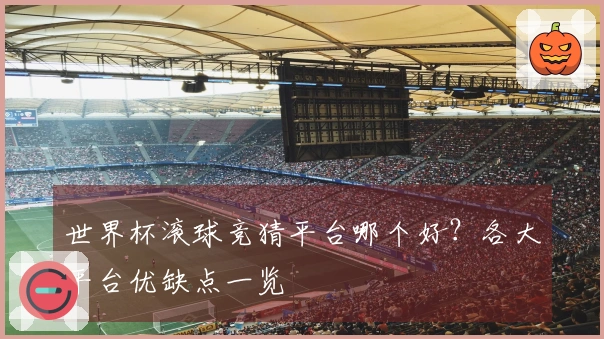 世界杯滚球竞猜平台哪个好？各大平台优缺点一览