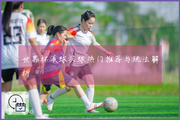 世界杯滚球买球热门推荐与玩法解析