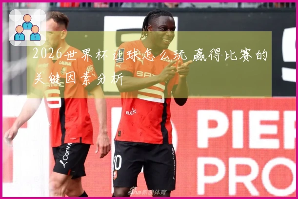 2026世界杯让球怎么玩 赢得比赛的关键因素分析
