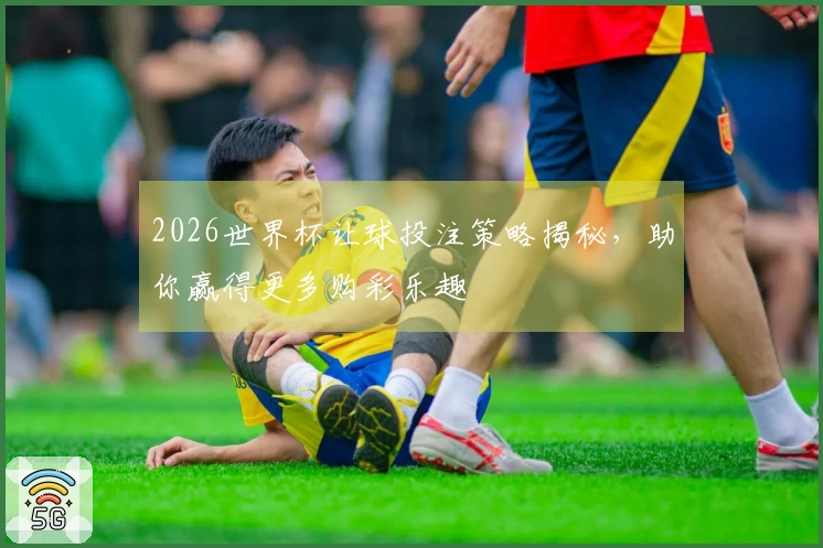 2026世界杯让球投注策略揭秘，助你赢得更多购彩乐趣